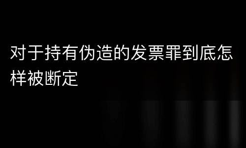 对于持有伪造的发票罪到底怎样被断定