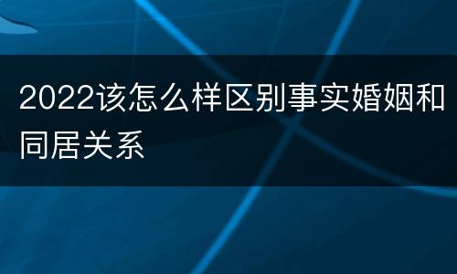 2022该怎么样区别事实婚姻和同居关系
