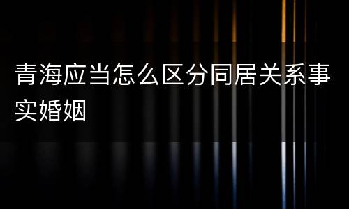 青海应当怎么区分同居关系事实婚姻
