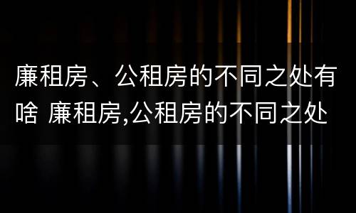 廉租房、公租房的不同之处有啥 廉租房,公租房的不同之处有啥区别