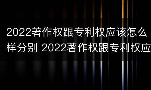 2022著作权跟专利权应该怎么样分别 2022著作权跟专利权应该怎么样分别呢