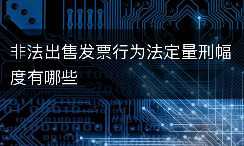 非法出售发票行为法定量刑幅度有哪些