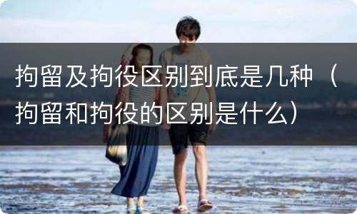 拘留及拘役区别到底是几种（拘留和拘役的区别是什么）