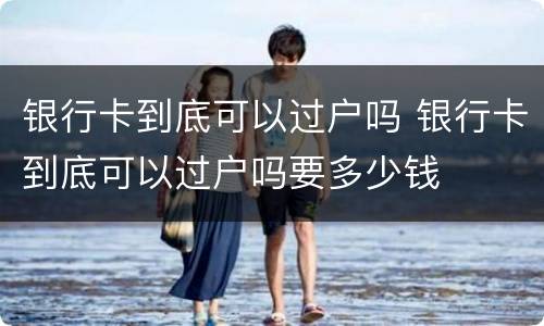 银行卡到底可以过户吗 银行卡到底可以过户吗要多少钱