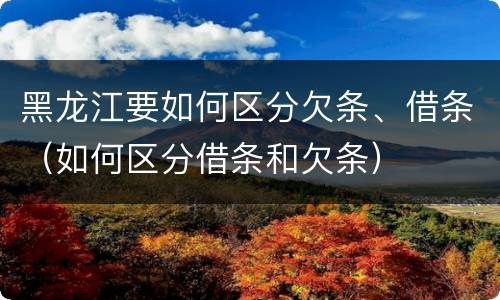 黑龙江要如何区分欠条、借条（如何区分借条和欠条）