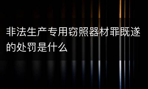 非法生产专用窃照器材罪既遂的处罚是什么