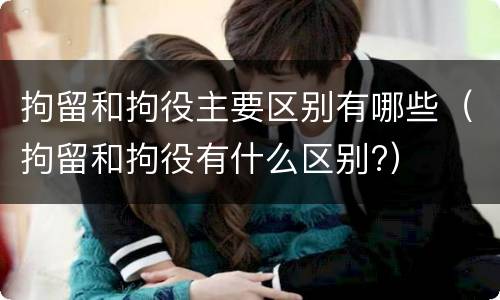 拘留和拘役主要区别有哪些（拘留和拘役有什么区别?）