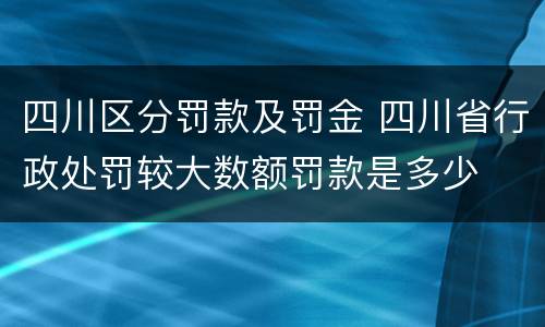 四川区分罚款及罚金 四川省行政处罚较大数额罚款是多少