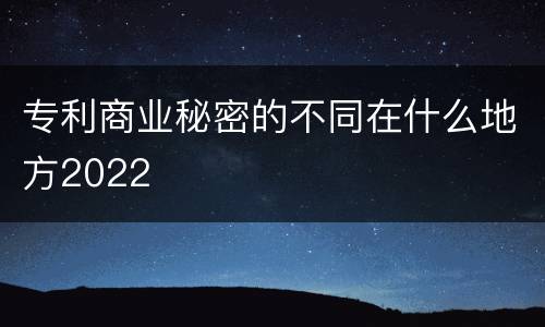专利商业秘密的不同在什么地方2022