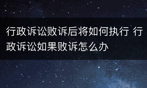 行政诉讼败诉后将如何执行 行政诉讼如果败诉怎么办
