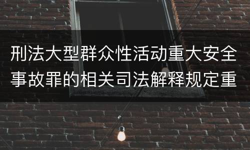 刑法大型群众性活动重大安全事故罪的相关司法解释规定重要内容有哪些