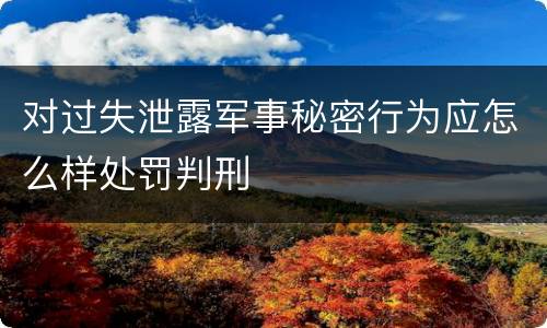 对过失泄露军事秘密行为应怎么样处罚判刑
