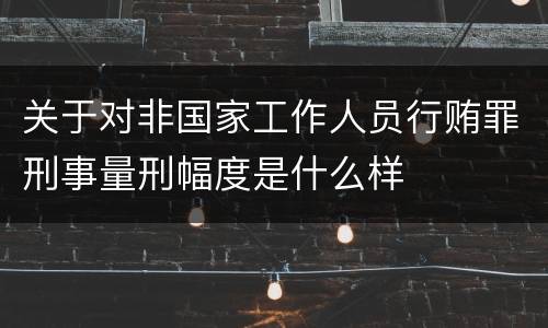 关于对非国家工作人员行贿罪刑事量刑幅度是什么样