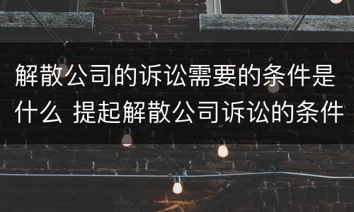 解散公司的诉讼需要的条件是什么 提起解散公司诉讼的条件