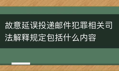 故意延误投递邮件犯罪相关司法解释规定包括什么内容