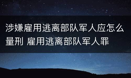 涉嫌雇用逃离部队军人应怎么量刑 雇用逃离部队军人罪