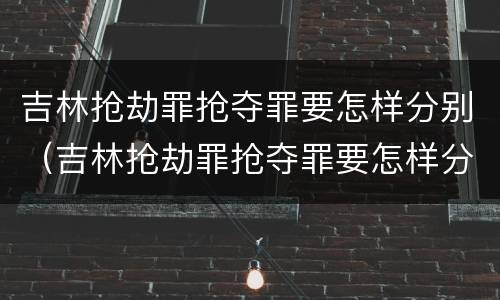 吉林抢劫罪抢夺罪要怎样分别（吉林抢劫罪抢夺罪要怎样分别认定）