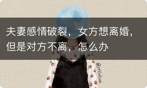 夫妻感情破裂，女方想离婚，但是对方不离，怎么办