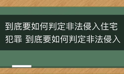 到底要如何判定非法侵入住宅犯罪 到底要如何判定非法侵入住宅犯罪案件