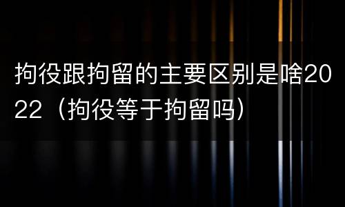 拘役跟拘留的主要区别是啥2022（拘役等于拘留吗）