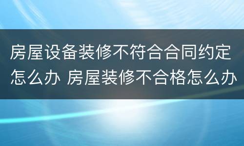 房屋设备装修不符合合同约定怎么办 房屋装修不合格怎么办