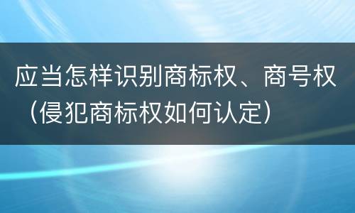 应当怎样识别商标权、商号权（侵犯商标权如何认定）