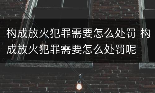 构成放火犯罪需要怎么处罚 构成放火犯罪需要怎么处罚呢