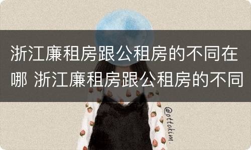 浙江廉租房跟公租房的不同在哪 浙江廉租房跟公租房的不同在哪可以查到