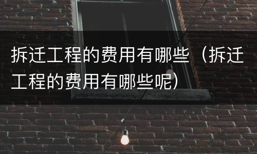 拆迁工程的费用有哪些（拆迁工程的费用有哪些呢）