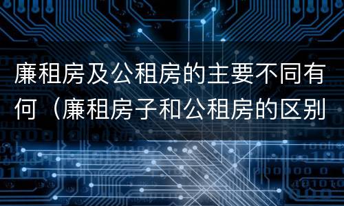 廉租房及公租房的主要不同有何（廉租房子和公租房的区别）