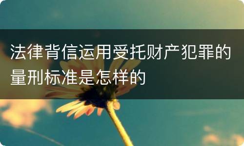 法律背信运用受托财产犯罪的量刑标准是怎样的