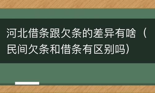 河北借条跟欠条的差异有啥（民间欠条和借条有区别吗）
