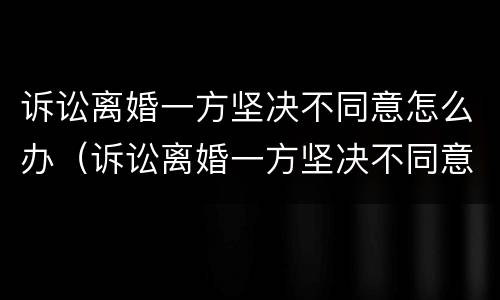 诉讼离婚一方坚决不同意怎么办（诉讼离婚一方坚决不同意怎么办呢）