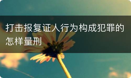 打击报复证人行为构成犯罪的怎样量刑