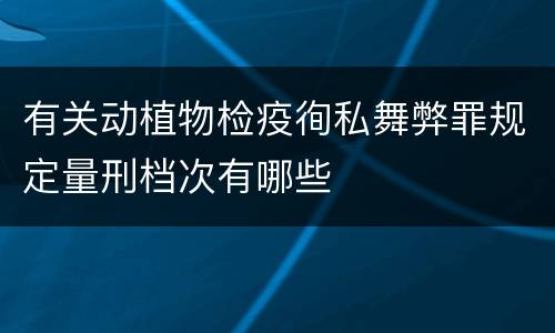 有关动植物检疫徇私舞弊罪规定量刑档次有哪些