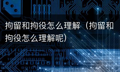 拘留和拘役怎么理解（拘留和拘役怎么理解呢）