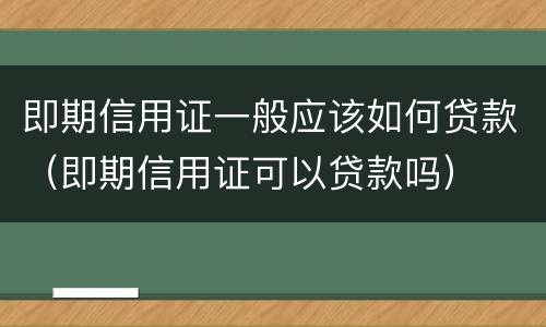 即期信用证一般应该如何贷款（即期信用证可以贷款吗）