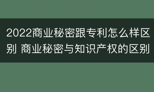 2022商业秘密跟专利怎么样区别 商业秘密与知识产权的区别