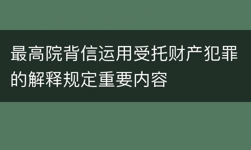 最高院背信运用受托财产犯罪的解释规定重要内容
