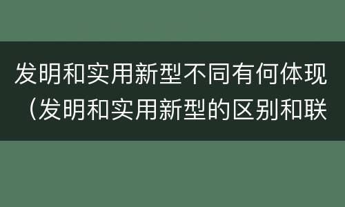 发明和实用新型不同有何体现（发明和实用新型的区别和联系有什么）