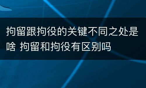 拘留跟拘役的关键不同之处是啥 拘留和拘役有区别吗