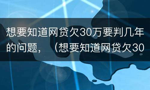 想要知道网贷欠30万要判几年的问题，（想要知道网贷欠30万要判几年的问题怎么办）