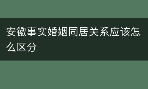 安徽事实婚姻同居关系应该怎么区分
