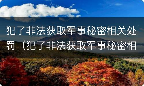 犯了非法获取军事秘密相关处罚（犯了非法获取军事秘密相关处罚规定）