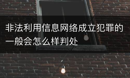 非法利用信息网络成立犯罪的一般会怎么样判处