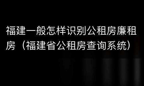 福建一般怎样识别公租房廉租房（福建省公租房查询系统）