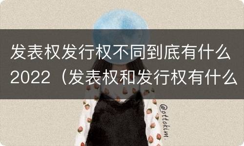 发表权发行权不同到底有什么2022（发表权和发行权有什么区别）