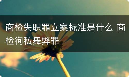 商检失职罪立案标准是什么 商检徇私舞弊罪