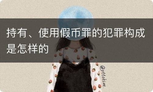 持有、使用假币罪的犯罪构成是怎样的