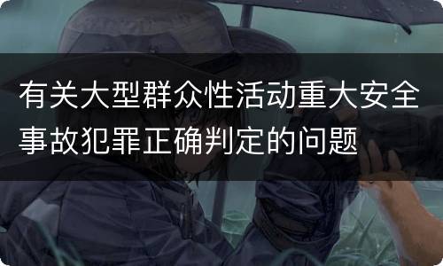 有关大型群众性活动重大安全事故犯罪正确判定的问题